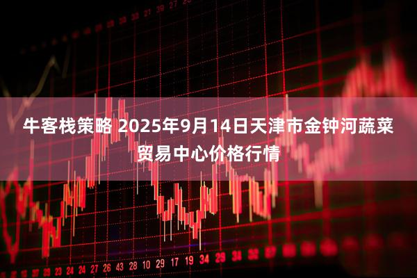 牛客栈策略 2025年9月14日天津市金钟河蔬菜贸易中心价格行情