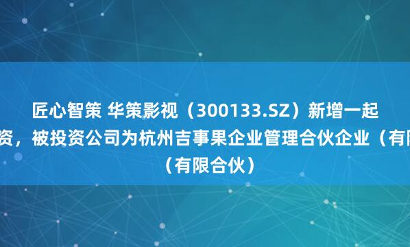 匠心智策 华策影视（300133.SZ）新增一起对外投资，被投资公司为杭州吉事果企业管理合伙企业（有限合伙）