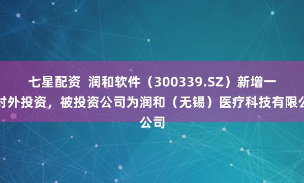 七星配资  润和软件(300339.SZ)新增一起对外投资,被投资公司为润和(无锡)医疗科技有限公司