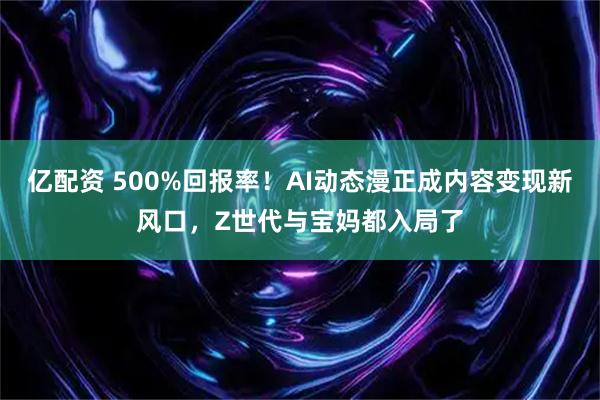亿配资 500%回报率！AI动态漫正成内容变现新风口，Z世代与宝妈都入局了