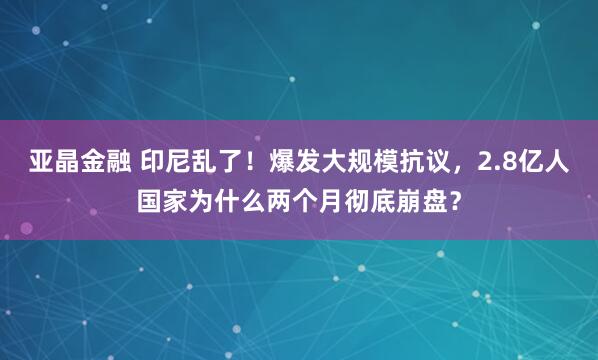 亚晶金融 印尼乱了！爆发大规模抗议，2.8亿人国家为什么两个月彻底崩盘？