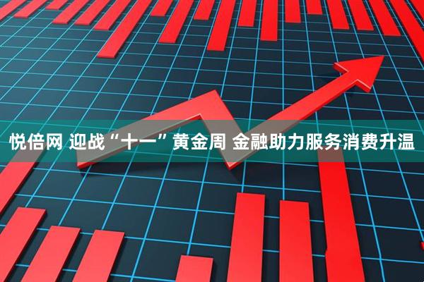 悦倍网 迎战“十一”黄金周 金融助力服务消费升温