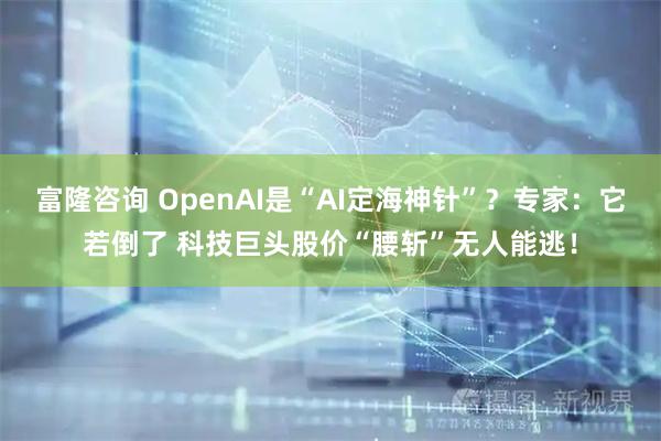 富隆咨询 OpenAI是“AI定海神针”?专家:它若倒了 科技巨头股价“腰斩”无人能逃!