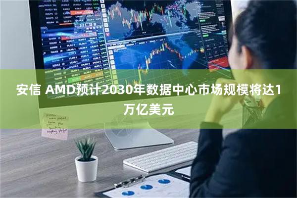 安信 AMD预计2030年数据中心市场规模将达1万亿美元
