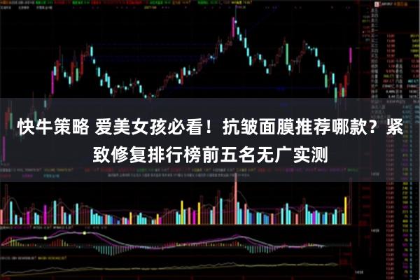 快牛策略 爱美女孩必看!抗皱面膜推荐哪款?紧致修复排行榜前五名无广实测