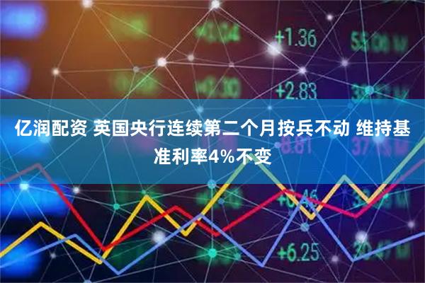 亿润配资 英国央行连续第二个月按兵不动 维持基准利率4%不变