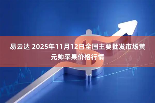 易云达 2025年11月12日全国主要批发市场黄元帅苹果价格行情