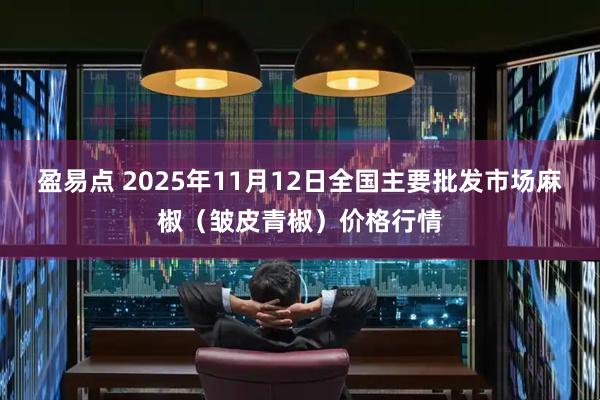 盈易点 2025年11月12日全国主要批发市场麻椒（皱皮青椒）价格行情