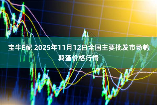宝牛E配 2025年11月12日全国主要批发市场鹌鹑蛋价格行情