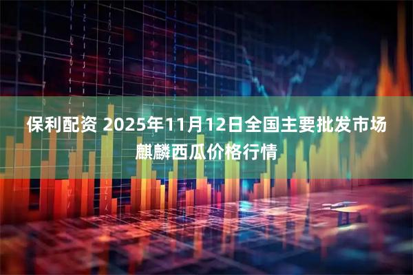 保利配资 2025年11月12日全国主要批发市场麒麟西瓜价格行情