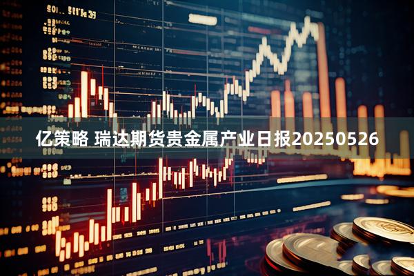 亿策略 瑞达期货贵金属产业日报20250526