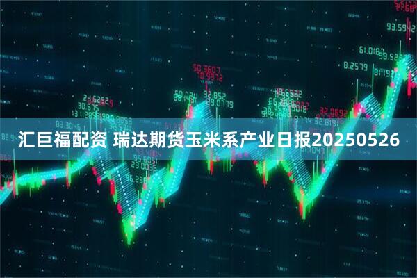 汇巨福配资 瑞达期货玉米系产业日报20250526