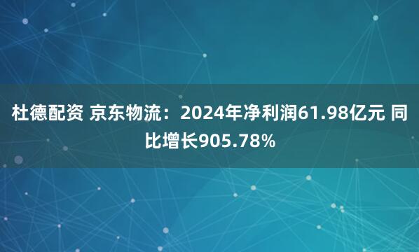 杜德配资 京东物流:2024年净利润61.98亿元 同比增长905.78%