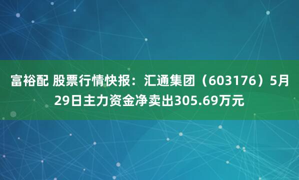 富裕配 股票行情快报：汇通集团（603176）5月29日主力资金净卖出305.69万元