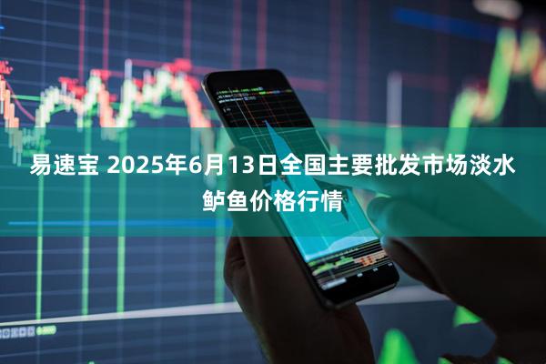 易速宝 2025年6月13日全国主要批发市场淡水鲈鱼价格行情