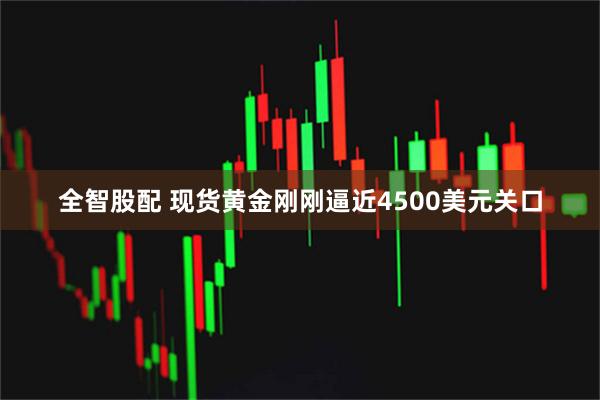 全智股配 现货黄金刚刚逼近4500美元关口