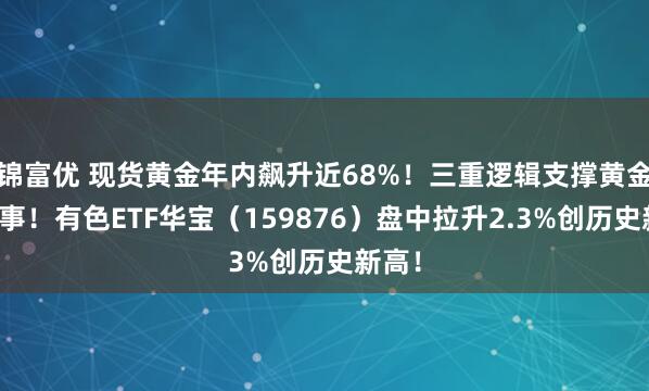锦富优 现货黄金年内飙升近68%!三重逻辑支撑黄金新叙事!有色ETF华宝(159876)盘中拉升2.3%创历史新高!