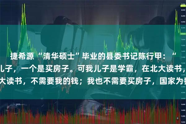 捷希源 “清华硕士”毕业的县委书记陈行甲:“贪官贪的钱,一个是养儿子,一个是买房子。可我儿子是学霸,在北大读书,不需要我的钱;我也不需要买房子,国家为我提供了人才房。”
