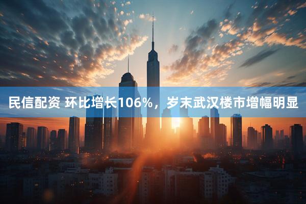 民信配资 环比增长106%，岁末武汉楼市增幅明显