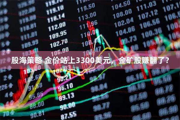 股海策略 金价站上3300美元，金矿股赚翻了？