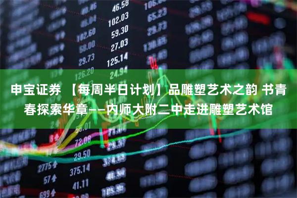 申宝证券 【每周半日计划】品雕塑艺术之韵 书青春探索华章——内师大附二中走进雕塑艺术馆