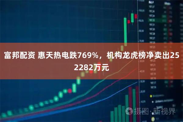 富邦配资 惠天热电跌769%，机构龙虎榜净卖出252282万元