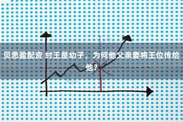 贝思盈配资 纣王是幼子，为何他父亲要将王位传给他？