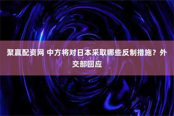 聚赢配资网 中方将对日本采取哪些反制措施?外交部回应