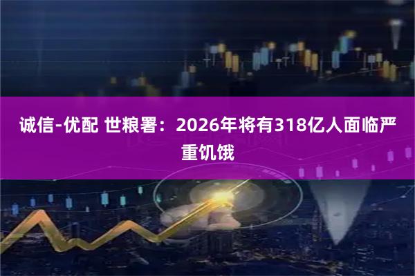 诚信-优配 世粮署:2026年将有318亿人面临严重饥饿