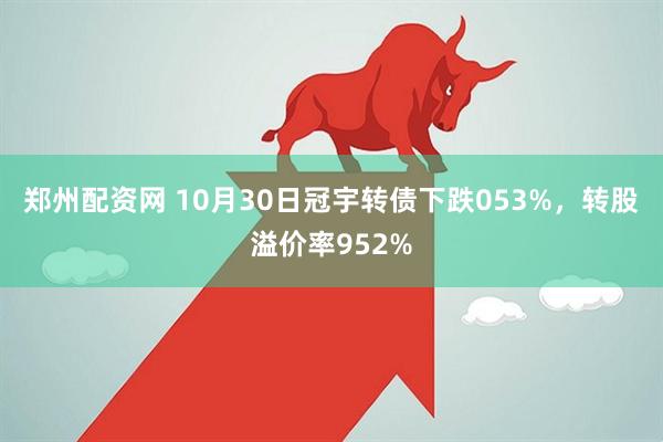 郑州配资网 10月30日冠宇转债下跌053%,转股溢价率952%