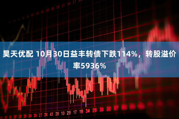 昊天优配 10月30日益丰转债下跌114%，转股溢价率5936%