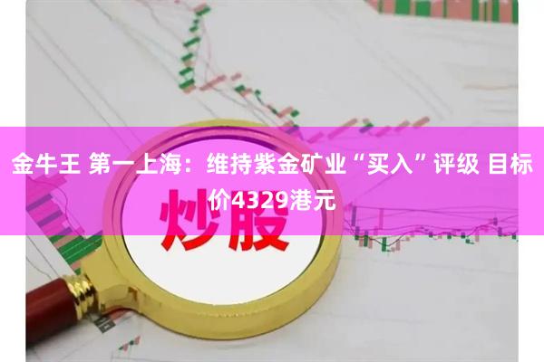 金牛王 第一上海：维持紫金矿业“买入”评级 目标价4329港元