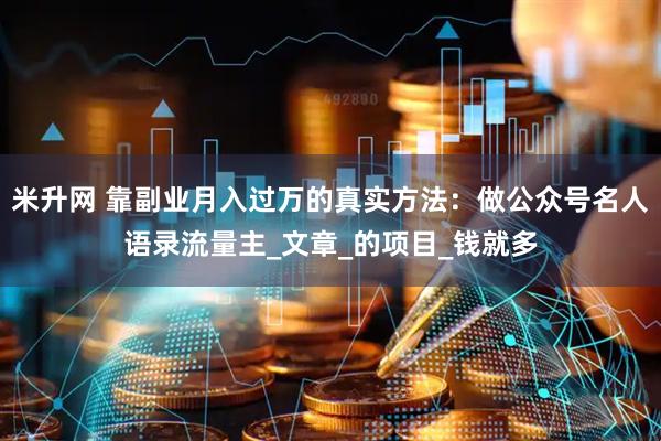米升网 靠副业月入过万的真实方法：做公众号名人语录流量主_文章_的项目_钱就多