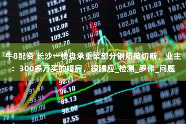 牛8配资 长沙一楼盘承重梁部分钢筋被切断，业主：300多万买的婚房，很膈应_检测_罗伟_问题