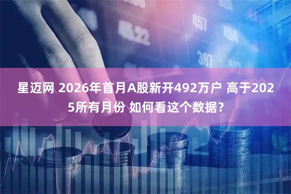 星迈网 2026年首月A股新开492万户 高于2025所有月份 如何看这个数据?