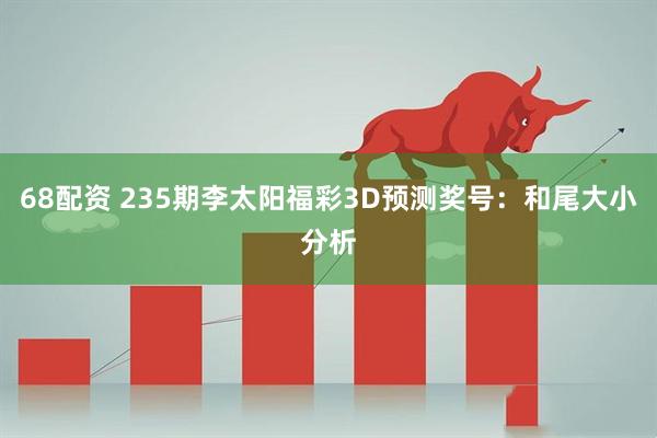 68配资 235期李太阳福彩3D预测奖号：和尾大小分析