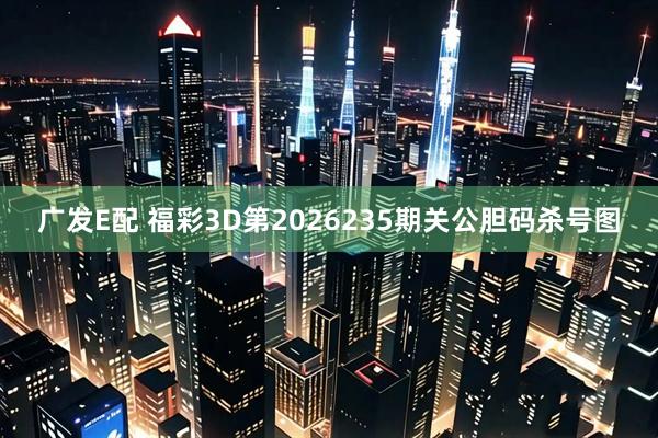 广发E配 福彩3D第2026235期关公胆码杀号图